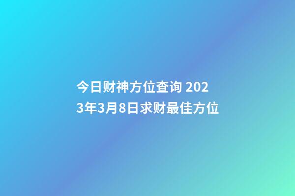 今日财神方位查询 2023年3月8日求财最佳方位